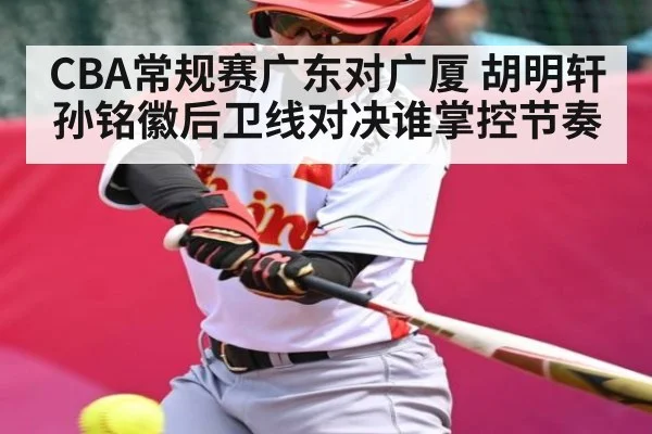 CBA常规赛广东对广厦 胡明轩孙铭徽后卫线对决谁掌控节奏