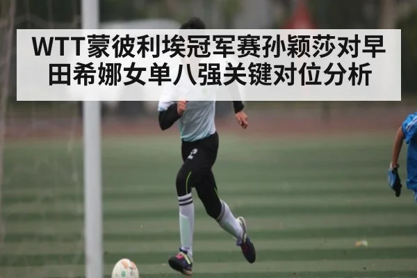 WTT蒙彼利埃冠军赛孙颖莎对早田希娜女单八强关键对位分析
