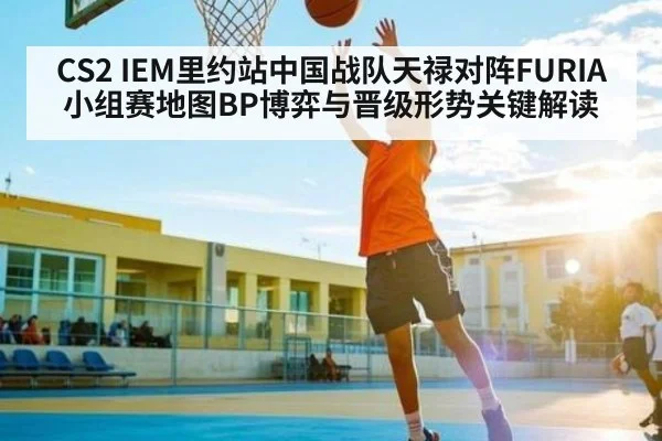 CS2 IEM里约站中国战队天禄对阵FURIA小组赛地图BP博弈与晋级形势关键解读