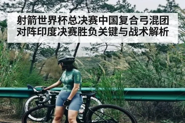 射箭世界杯总决赛中国复合弓混团对阵印度决赛胜负关键与战术解析